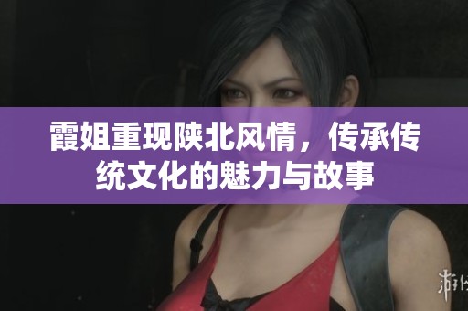 霞姐重现陕北风情，传承传统文化的魅力与故事