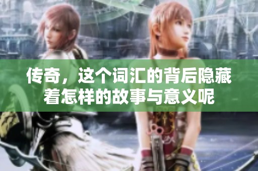 传奇，这个词汇的背后隐藏着怎样的故事与意义呢