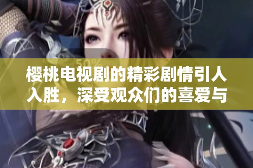 樱桃电视剧的精彩剧情引人入胜，深受观众们的喜爱与关注