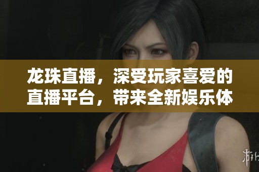 龙珠直播，深受玩家喜爱的直播平台，带来全新娱乐体验