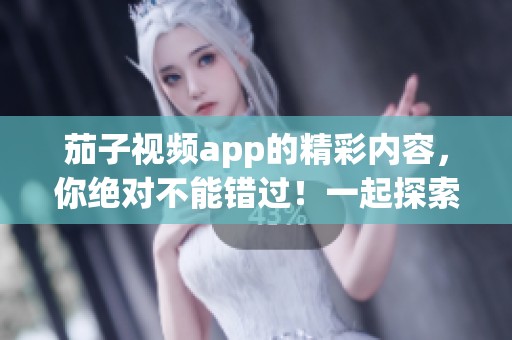 茄子视频app的精彩内容，你绝对不能错过！一起探索茄子视频app的独特魅力吧！