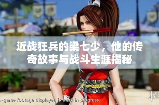 近战狂兵的梁七少，他的传奇故事与战斗生涯揭秘