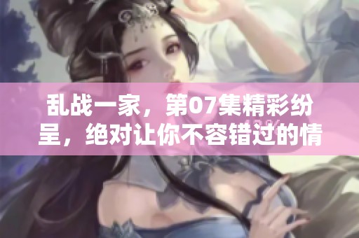 乱战一家，第07集精彩纷呈，绝对让你不容错过的情节发展
