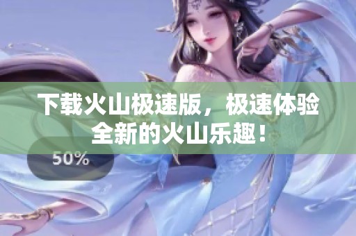 下载火山极速版，极速体验全新的火山乐趣！