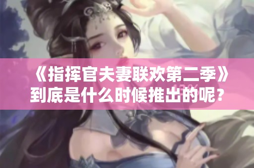 《指挥官夫妻联欢第二季》到底是什么时候推出的呢？我们一起期待它的到来吧！