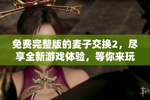 免费完整版的麦子交换2，尽享全新游戏体验，等你来玩！