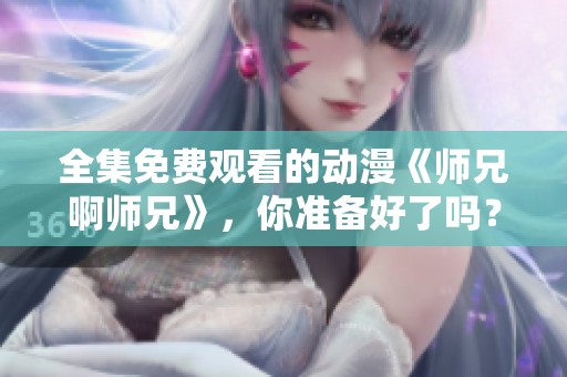 全集免费观看的动漫《师兄啊师兄》，你准备好了吗？