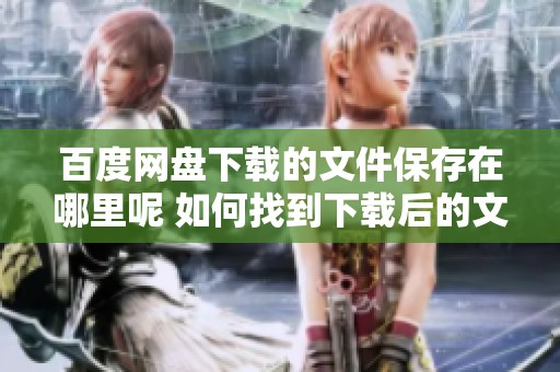 百度网盘下载的文件保存在哪里呢 如何找到下载后的文件位置