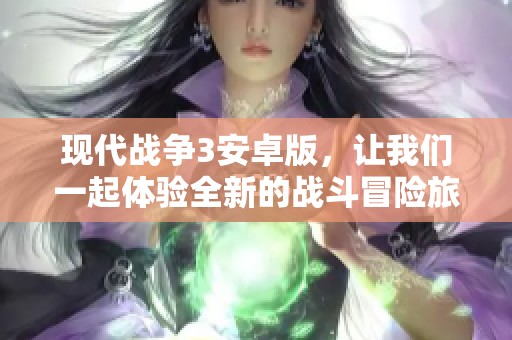现代战争3安卓版，让我们一起体验全新的战斗冒险旅程吧！