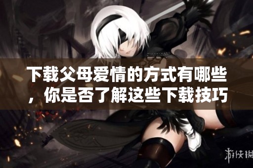 下载父母爱情的方式有哪些，你是否了解这些下载技巧呢