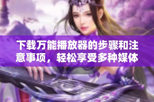 下载万能播放器的步骤和注意事项，轻松享受多种媒体格式的体验