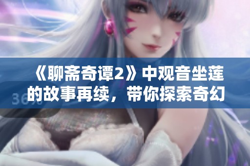 《聊斋奇谭2》中观音坐莲的故事再续，带你探索奇幻的世界