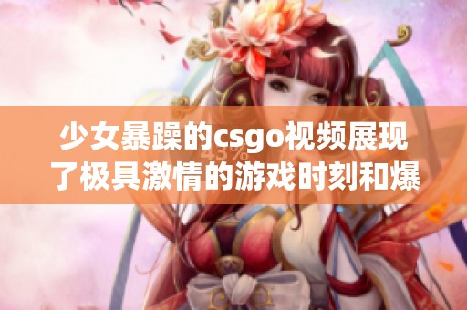 少女暴躁的csgo视频展现了极具激情的游戏时刻和爆笑片段