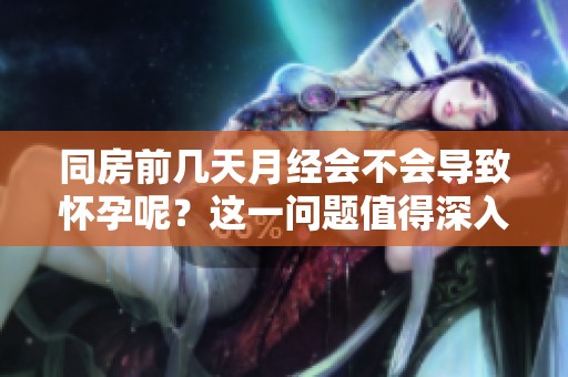 同房前几天月经会不会导致怀孕呢？这一问题值得深入探讨。