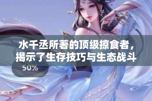 水千丞所著的顶级掠食者，揭示了生存技巧与生态战斗的精彩世界