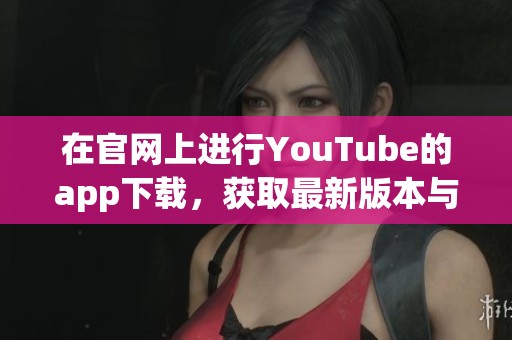 在官网上进行YouTube的app下载，获取最新版本与更多精彩内容
