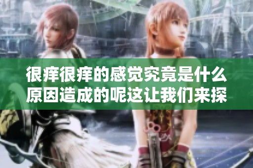 很痒很痒的感觉究竟是什么原因造成的呢这让我们来探讨一下