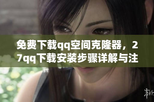 免费下载qq空间克隆器，27qq下载安装步骤详解与注意事项