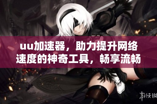 uu加速器，助力提升网络速度的神奇工具，畅享流畅上网体验