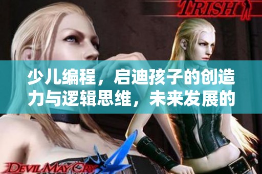 少儿编程，启迪孩子的创造力与逻辑思维，未来发展的重要技能