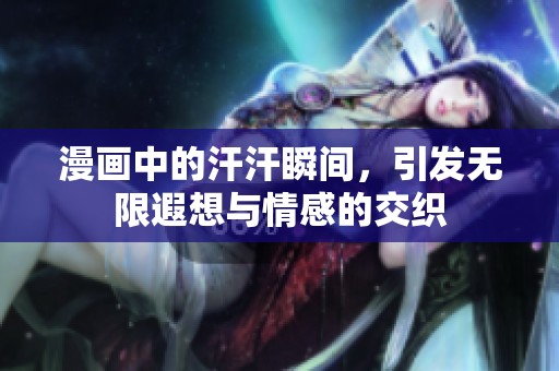 漫画中的汗汗瞬间，引发无限遐想与情感的交织