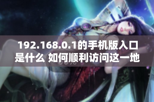192.168.0.1的手机版入口是什么 如何顺利访问这一地址