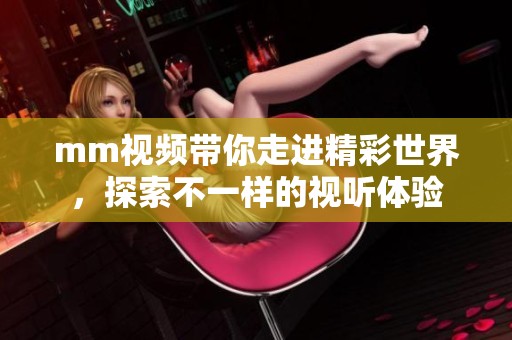 mm视频带你走进精彩世界，探索不一样的视听体验