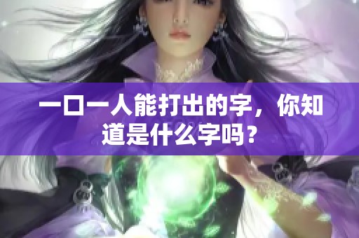 一口一人能打出的字，你知道是什么字吗？