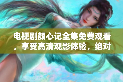 电视剧颜心记全集免费观看，享受高清观影体验，绝对不容错过！