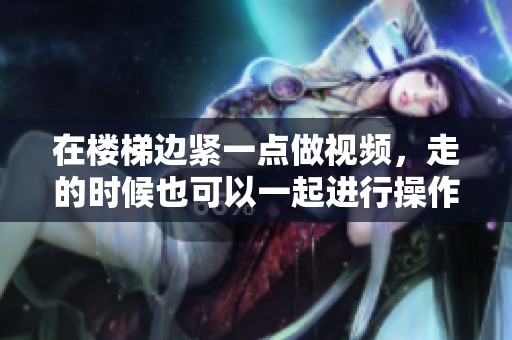 在楼梯边紧一点做视频，走的时候也可以一起进行操作