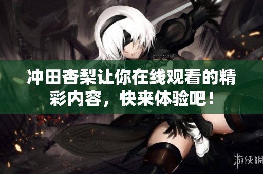 冲田杏梨让你在线观看的精彩内容，快来体验吧！