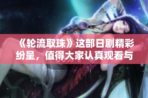 《轮流取珠》这部日剧精彩纷呈，值得大家认真观看与体会。
