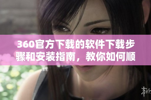 360官方下载的软件下载步骤和安装指南，教你如何顺利完成360下载。