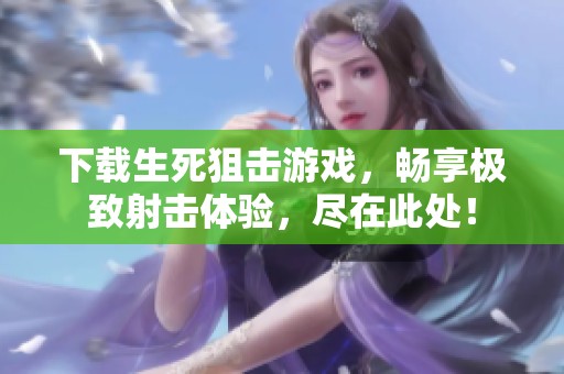 下载生死狙击游戏，畅享极致射击体验，尽在此处！