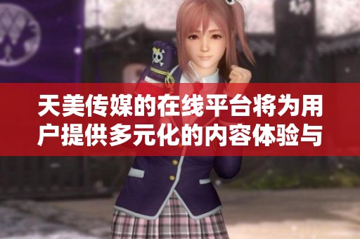 天美传媒的在线平台将为用户提供多元化的内容体验与服务