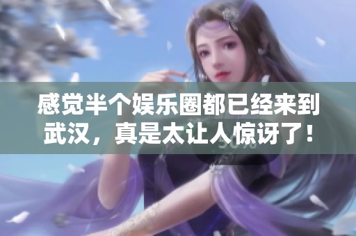 感觉半个娱乐圈都已经来到武汉，真是太让人惊讶了！