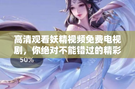 高清观看妖精视频免费电视剧，你绝对不能错过的精彩内容！
