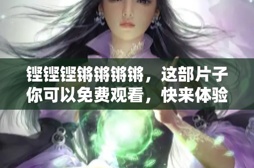 铿铿铿锵锵锵锵，这部片子你可以免费观看，快来体验精彩内容！
