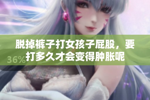 脱掉裤子打女孩子屁股，要打多久才会变得肿胀呢