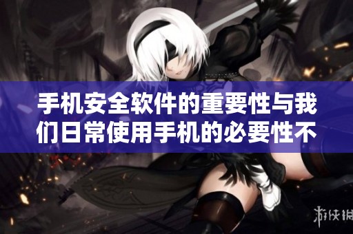 手机安全软件的重要性与我们日常使用手机的必要性不容忽视