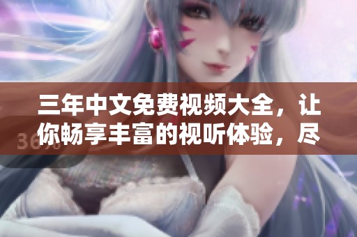三年中文免费视频大全，让你畅享丰富的视听体验，尽情观看吧！