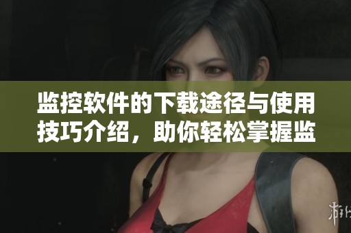 监控软件的下载途径与使用技巧介绍，助你轻松掌握监控软件下载的精髓