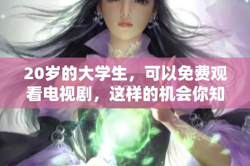 20岁的大学生，可以免费观看电视剧，这样的机会你知道吗