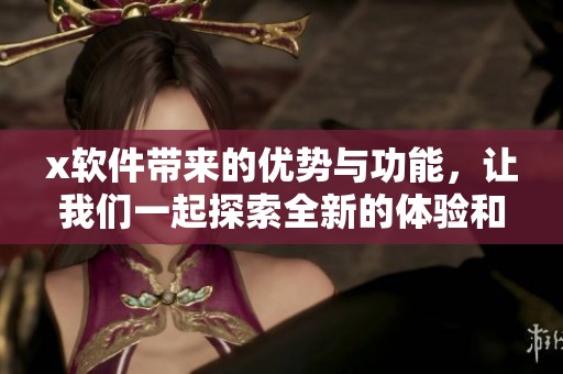 x软件带来的优势与功能，让我们一起探索全新的体验和可能性