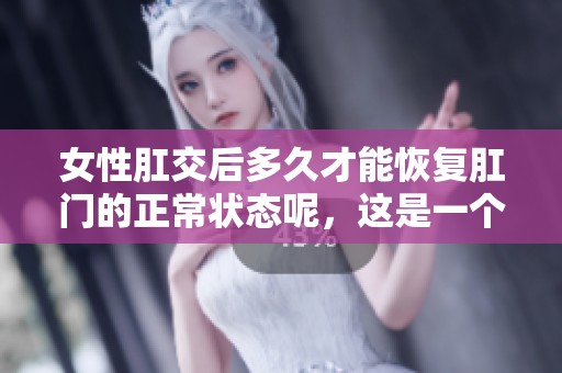 女性肛交后多久才能恢复肛门的正常状态呢，这是一个值得关注的问题。
