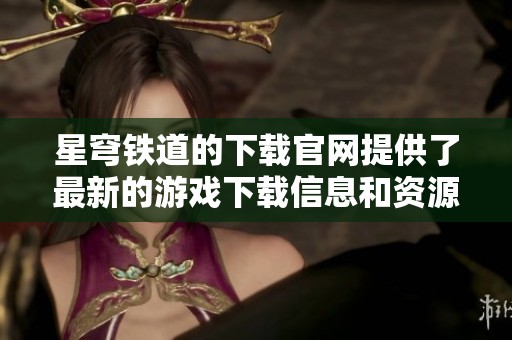 星穹铁道的下载官网提供了最新的游戏下载信息和资源