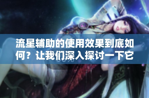 流星辅助的使用效果到底如何？让我们深入探讨一下它的优势与不足之处。