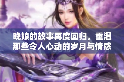 晚娘的故事再度回归，重温那些令人心动的岁月与情感