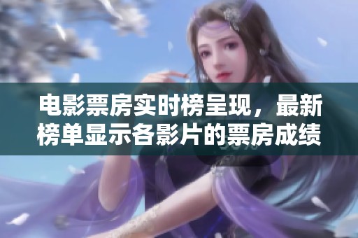 电影票房实时榜呈现，最新榜单显示各影片的票房成绩。
