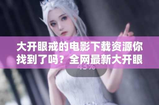 大开眼戒的电影下载资源你找到了吗？全网最新大开眼戒下载链接推荐给你